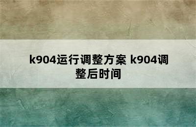 k904运行调整方案 k904调整后时间